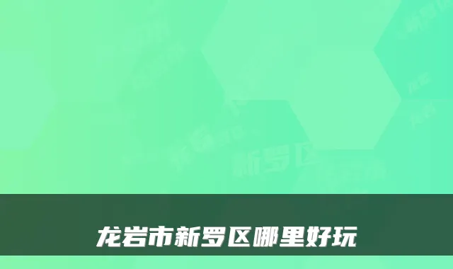 龙岩市新罗区哪里好玩