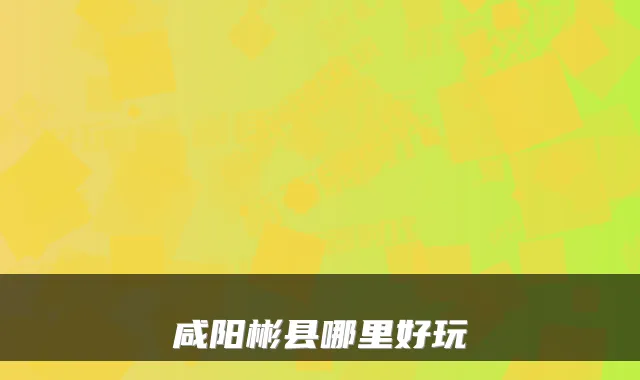 咸阳彬县哪里好玩