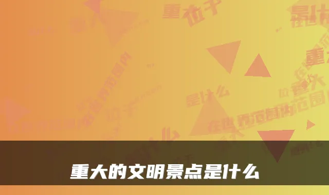 重大的文明景点是什么