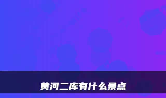 黄河二库有什么景点