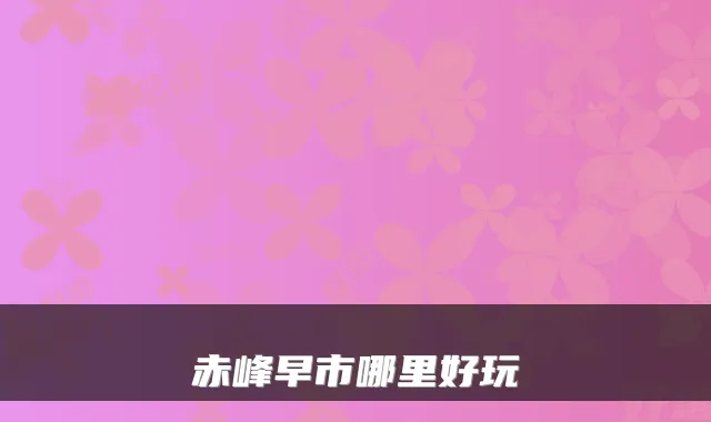 赤峰早市哪里好玩