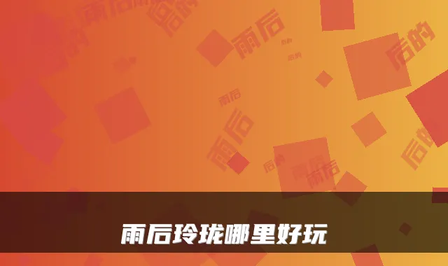 雨后玲珑哪里好玩