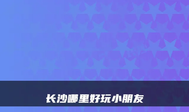 长沙哪里好玩小朋友