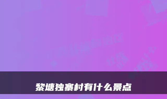 黎塘独寨村有什么景点