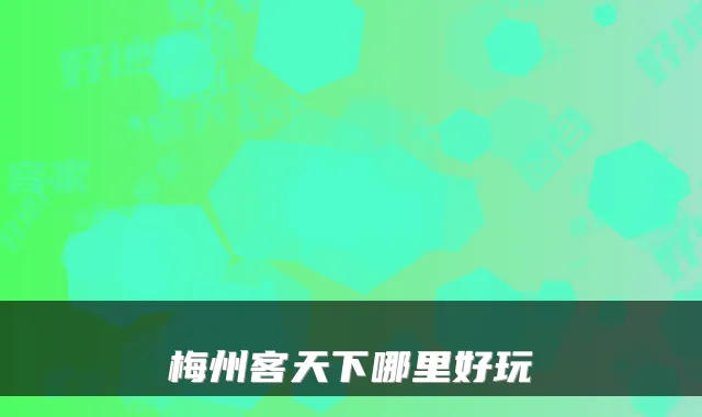 梅州客天下哪里好玩