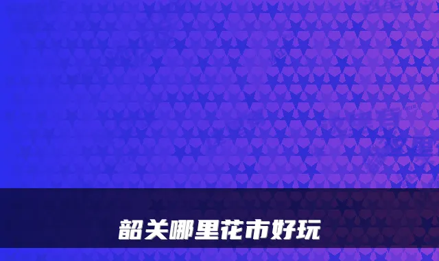 韶关哪里花市好玩