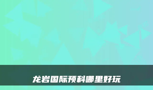龙岩国际预科哪里好玩