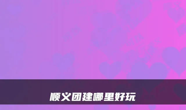 顺义团建哪里好玩