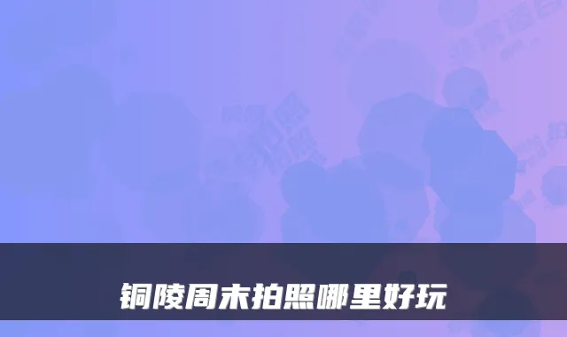 铜陵周末拍照哪里好玩