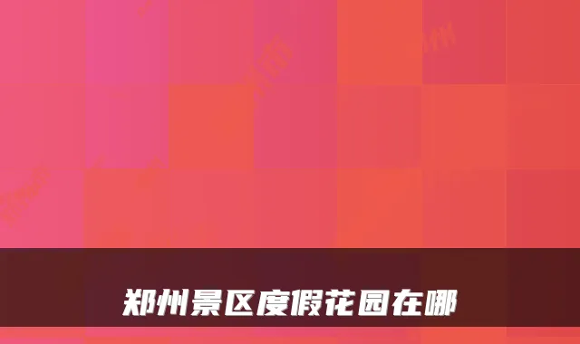 郑州景区度假花园在哪