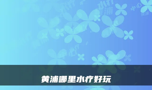 黄浦哪里水疗好玩