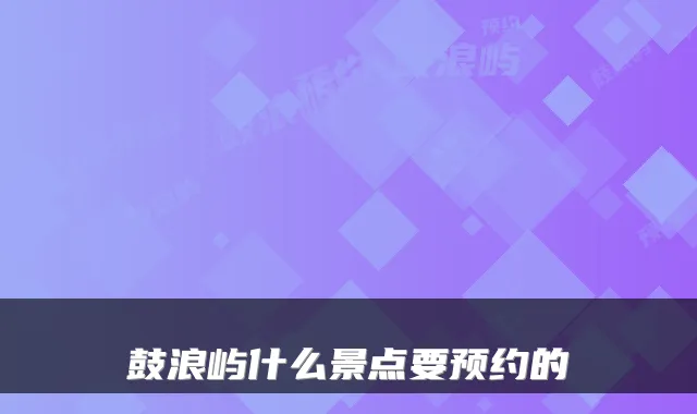 鼓浪屿什么景点要预约的