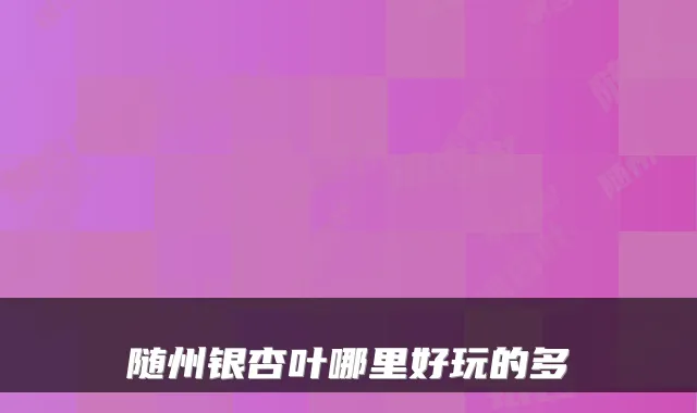 随州银杏叶哪里好玩的多