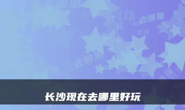 长沙现在去哪里好玩