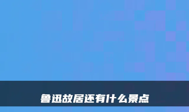 鲁迅故居还有什么景点