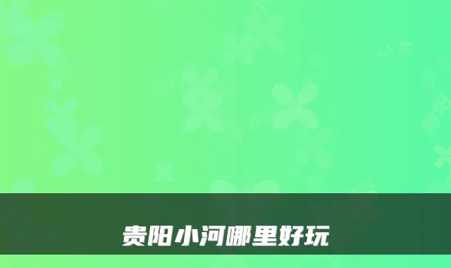 贵阳小河哪里好玩