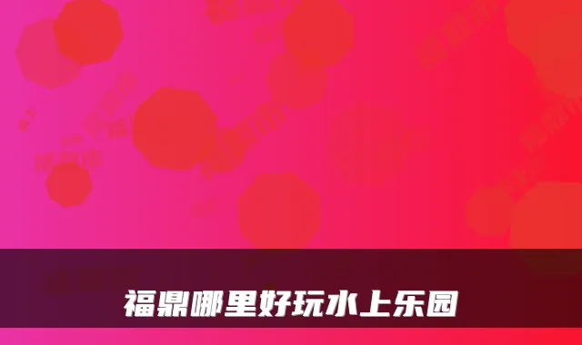 福鼎哪里好玩水上乐园