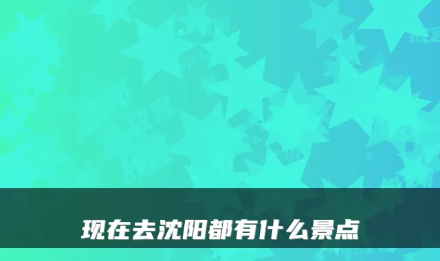 现在去沈阳都有什么景点