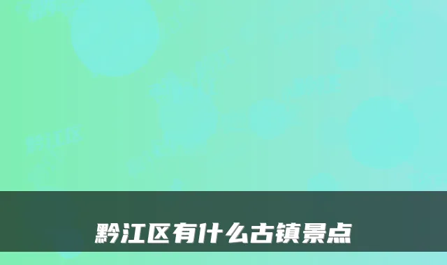 黔江区有什么古镇景点
