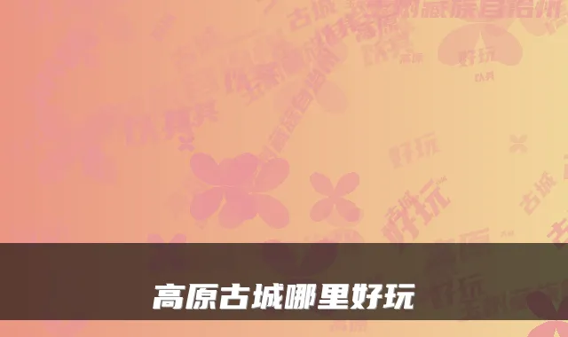 高原古城哪里好玩