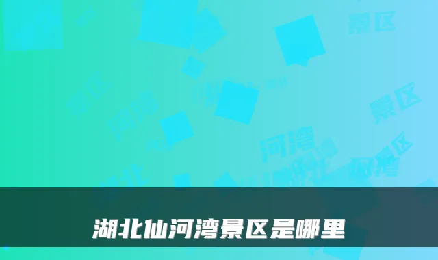 湖北仙河湾景区是哪里