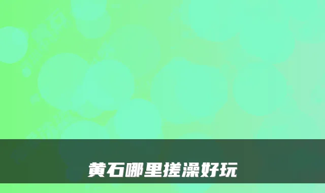 黄石哪里搓澡好玩