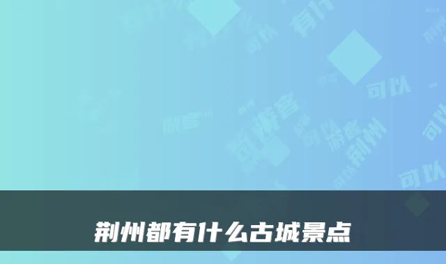 荆州都有什么古城景点