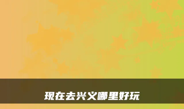 现在去兴义哪里好玩