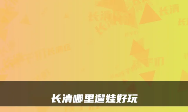 长清哪里遛娃好玩