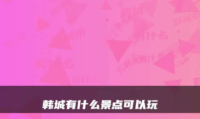 韩城有什么景点可以玩