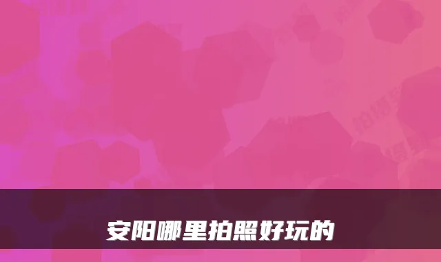 安阳哪里拍照好玩的