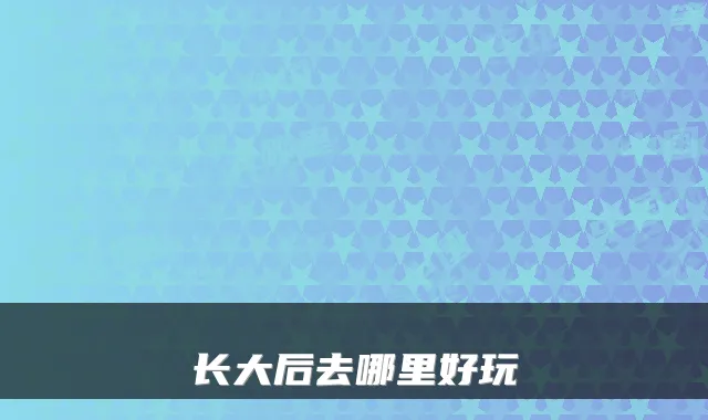 长大后去哪里好玩
