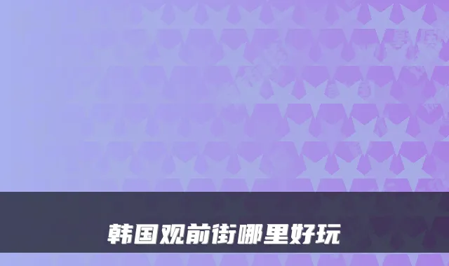 韩国观前街哪里好玩