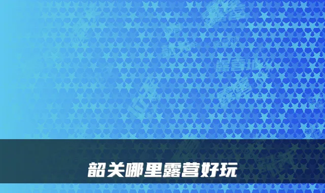 韶关哪里露营好玩