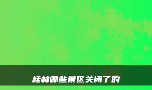 桂林哪些景区关闭了的
