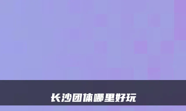 长沙团体哪里好玩
