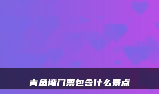 青鱼湾门票包含什么景点