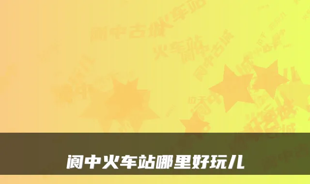 阆中火车站哪里好玩儿