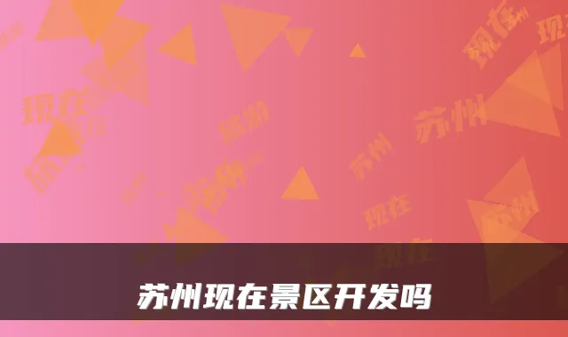 苏州现在景区开发吗