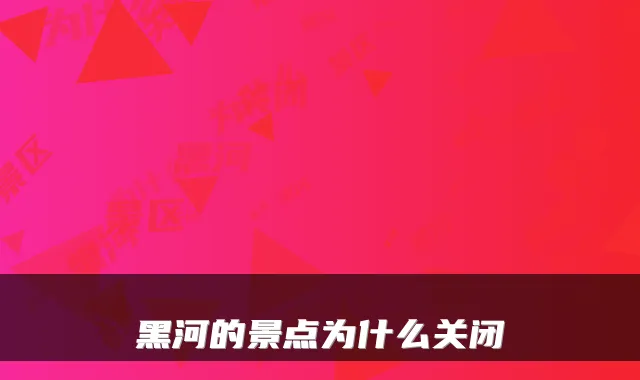 黑河的景点为什么关闭