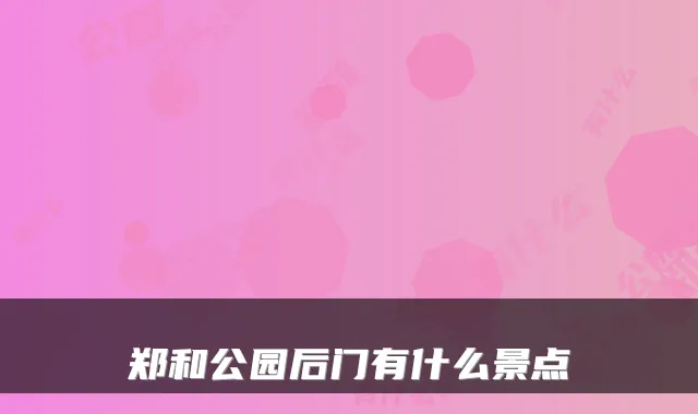 郑和公园后门有什么景点