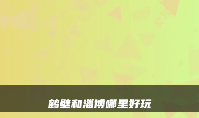 鹤壁和淄博哪里好玩