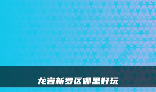 龙岩新罗区哪里好玩