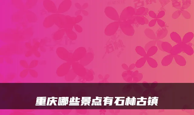 重庆哪些景点有石林古镇