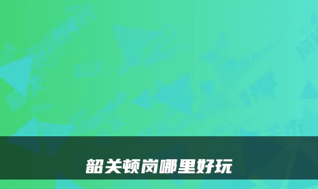 韶关顿岗哪里好玩