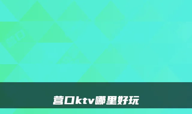 营口ktv哪里好玩
