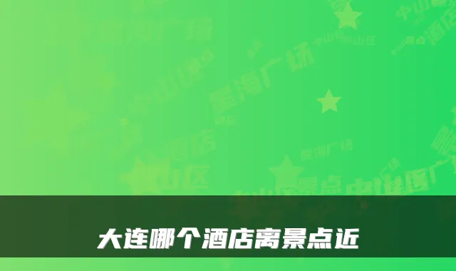 大连哪个酒店离景点近