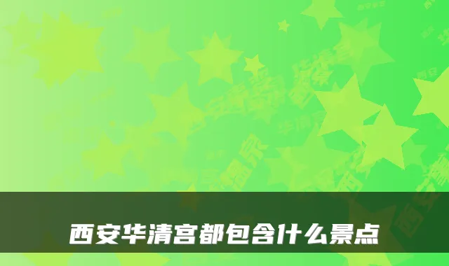 西安华清宫都包含什么景点