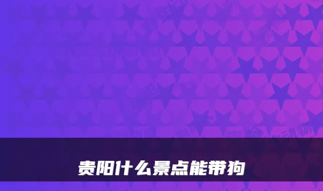 贵阳什么景点能带狗