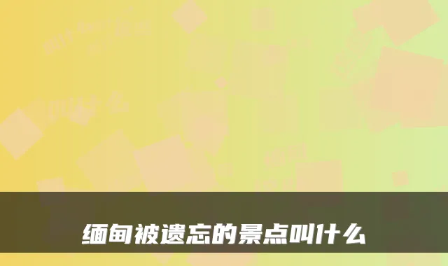 缅甸被遗忘的景点叫什么